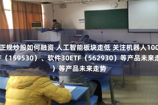 正规炒股如何融资 人工智能板块走低 关注机器人100ETF（159530）、软件30ETF（562930）等产品未来走势