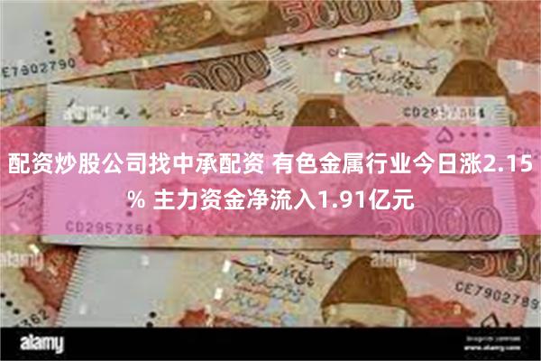 配资炒股公司找中承配资 有色金属行业今日涨2.15% 主力资金净流入1.91亿元