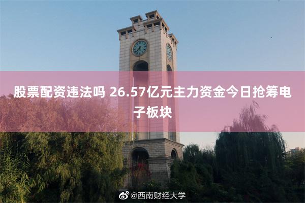 股票配资违法吗 26.57亿元主力资金今日抢筹电子板块