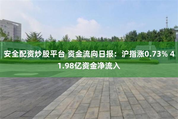 安全配资炒股平台 资金流向日报：沪指涨0.73% 41.98亿资金净流入