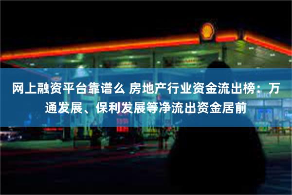 网上融资平台靠谱么 房地产行业资金流出榜：万通发展、保利发展等净流出资金居前