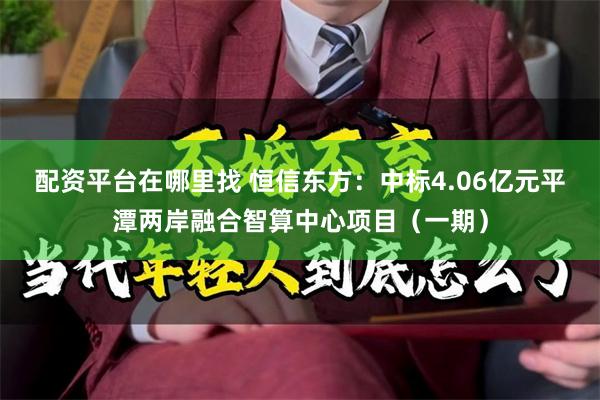 配资平台在哪里找 恒信东方：中标4.06亿元平潭两岸融合智算中心项目（一期）