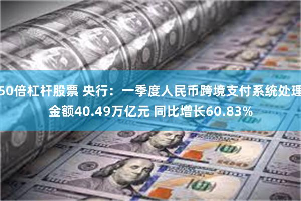 50倍杠杆股票 央行：一季度人民币跨境支付系统处理金额40.49万亿元 同比增长60.83%