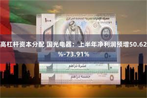 高杠杆资本分配 国光电器：上半年净利润预增50.62%-73.91%