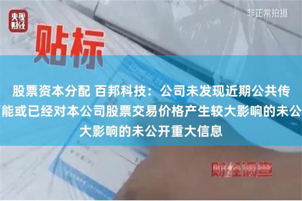 股票资本分配 百邦科技：公司未发现近期公共传媒报道了可能或已经对本公司股票交易价格产生较大影响的未公开重大信息