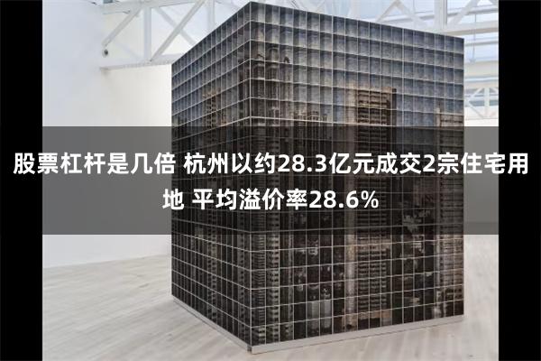 股票杠杆是几倍 杭州以约28.3亿元成交2宗住宅用地 平均溢价率28.6%