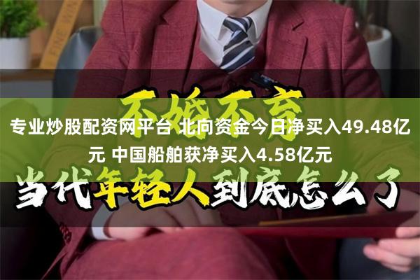 专业炒股配资网平台 北向资金今日净买入49.48亿元 中国船舶获净买入4.58亿元