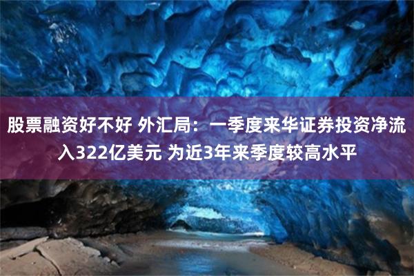 股票融资好不好 外汇局：一季度来华证券投资净流入322亿美元 为近3年来季度较高水平