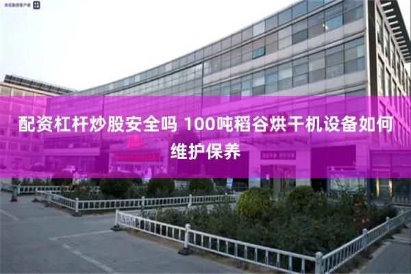 配资杠杆炒股安全吗 100吨稻谷烘干机设备如何维护保养