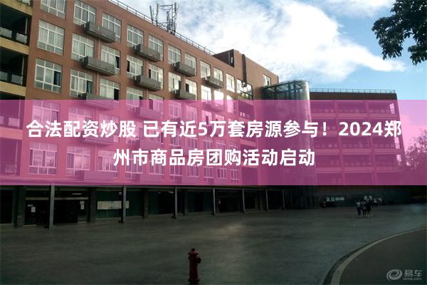 合法配资炒股 已有近5万套房源参与！2024郑州市商品房团购活动启动