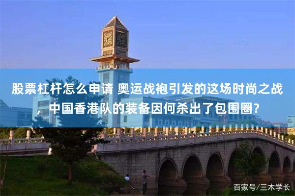 股票杠杆怎么申请 奥运战袍引发的这场时尚之战，中国香港队的装备因何杀出了包围圈？