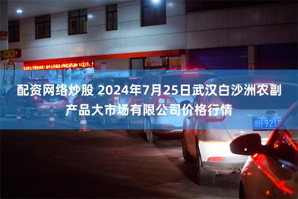 配资网络炒股 2024年7月25日武汉白沙洲农副产品大市场有限公司价格行情