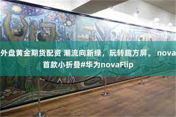 外盘黄金期货配资 潮流向新绿，玩转趣方屏。 nova首款小折叠#华为novaFlip