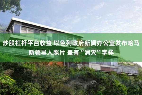 炒股杠杆平台收益 以色列政府新闻办公室发布哈马斯领导人照片 盖有“消灭”字样