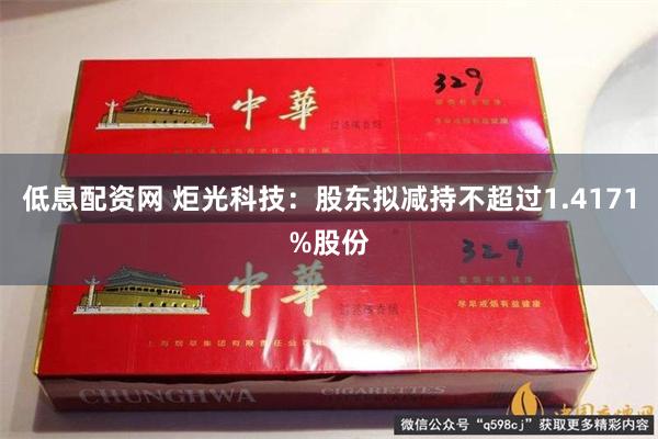 低息配资网 炬光科技：股东拟减持不超过1.4171%股份