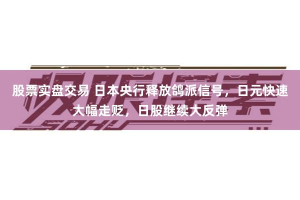 股票实盘交易 日本央行释放鸽派信号，日元快速大幅走贬，日股继续大反弹