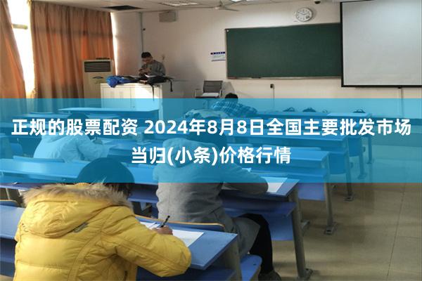 正规的股票配资 2024年8月8日全国主要批发市场当归(小条)价格行情