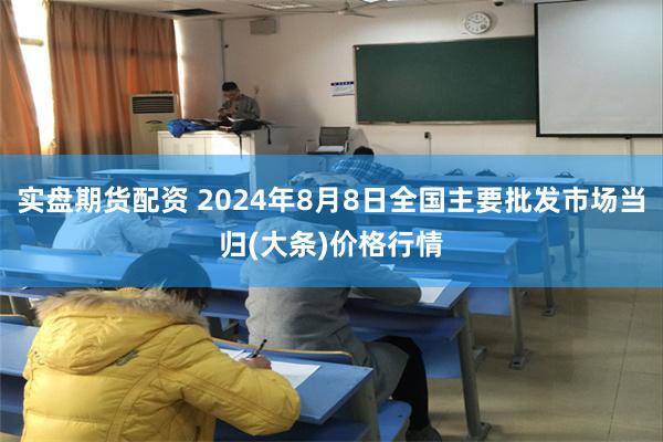 实盘期货配资 2024年8月8日全国主要批发市场当归(大条)价格行情