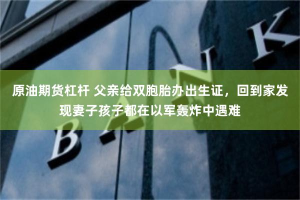 原油期货杠杆 父亲给双胞胎办出生证，回到家发现妻子孩子都在以军轰炸中遇难