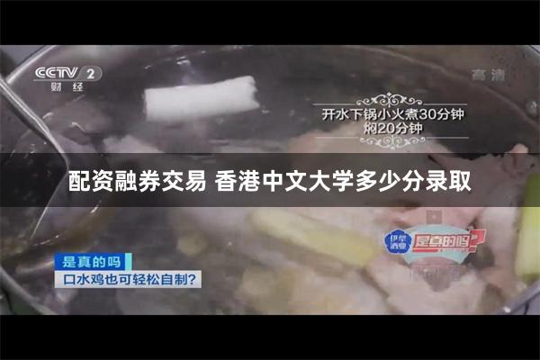 配资融券交易 香港中文大学多少分录取