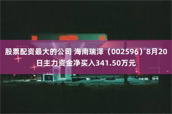 股票配资最大的公司 海南瑞泽（002596）8月20日主力资金净买入341.50万元