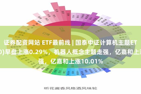 证券配资网站 ETF最前线 | 国泰中证计算机主题ETF(512720)早盘上涨0.29%，机器人概念主题走强，亿嘉和上涨10.01%