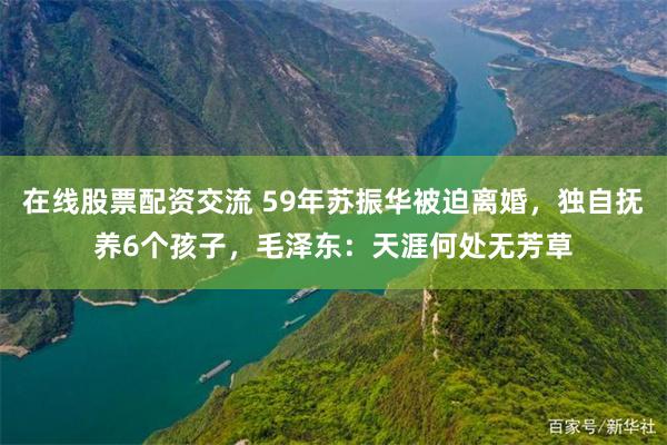 在线股票配资交流 59年苏振华被迫离婚，独自抚养6个孩子，毛泽东：天涯何处无芳草