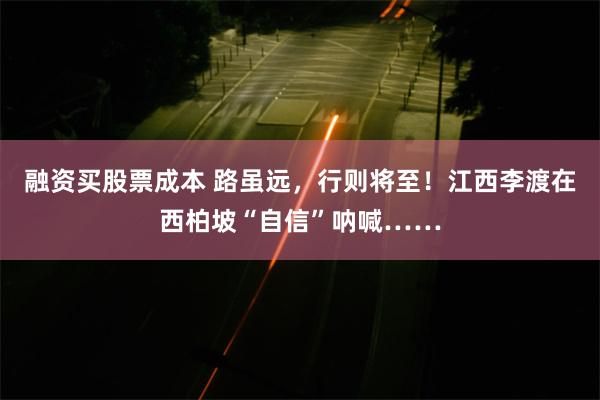 融资买股票成本 路虽远，行则将至！江西李渡在西柏坡“自信”呐喊……