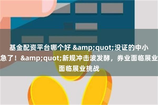 基金配资平台哪个好 &quot;没证的中小券商急了！&quot;新规冲击波发酵，券业面临展业挑战