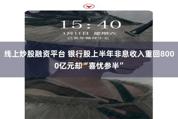 线上炒股融资平台 银行股上半年非息收入重回8000亿元却“喜忧参半”