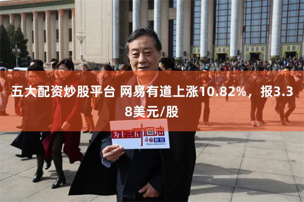 五大配资炒股平台 网易有道上涨10.82%，报3.38美元/股