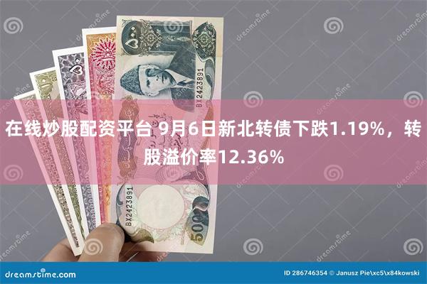 在线炒股配资平台 9月6日新北转债下跌1.19%，转股溢价率12.36%