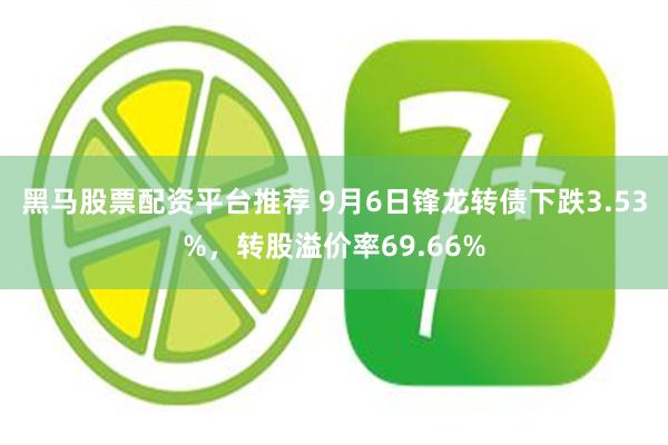 黑马股票配资平台推荐 9月6日锋龙转债下跌3.53%，转股溢价率69.66%