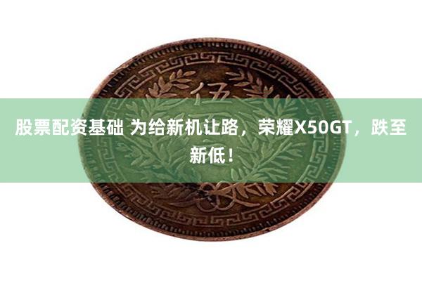 股票配资基础 为给新机让路，荣耀X50GT，跌至新低！