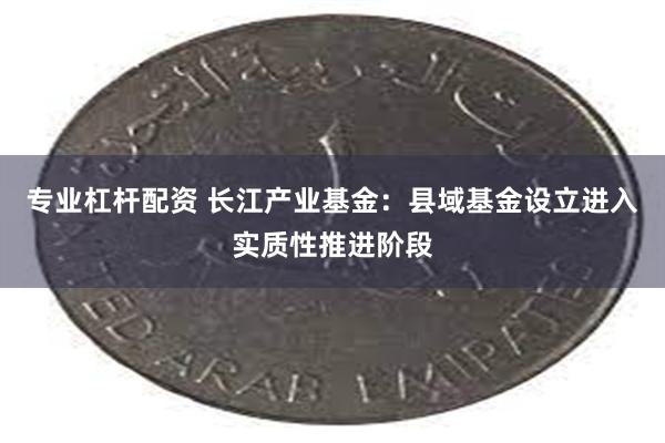 专业杠杆配资 长江产业基金：县域基金设立进入实质性推进阶段