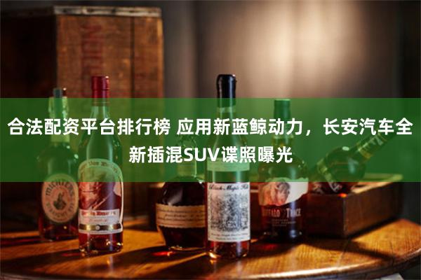 合法配资平台排行榜 应用新蓝鲸动力，长安汽车全新插混SUV谍照曝光