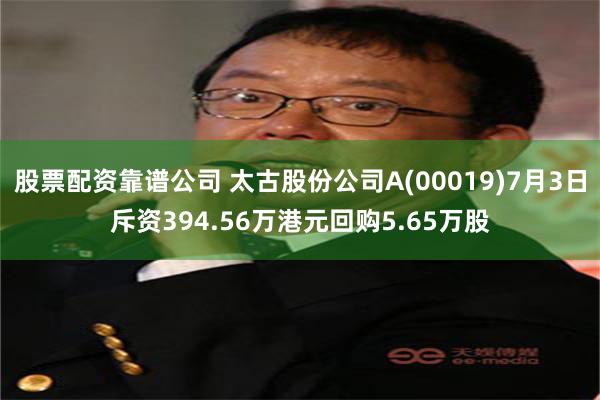 股票配资靠谱公司 太古股份公司A(00019)7月3日斥资394.56万港元回购5.65万股