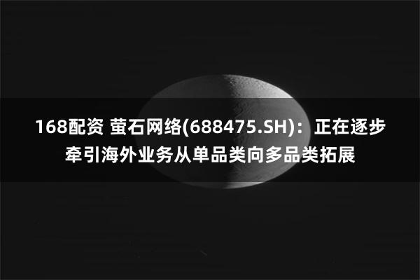 168配资 萤石网络(688475.SH)：正在逐步牵引海外业务从单品类向多品类拓展