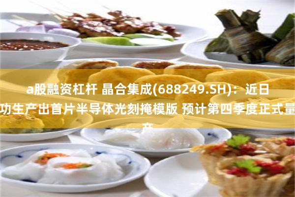 a股融资杠杆 晶合集成(688249.SH)：近日成功生产出首片半导体光刻掩模版 预计第四季度正式量产