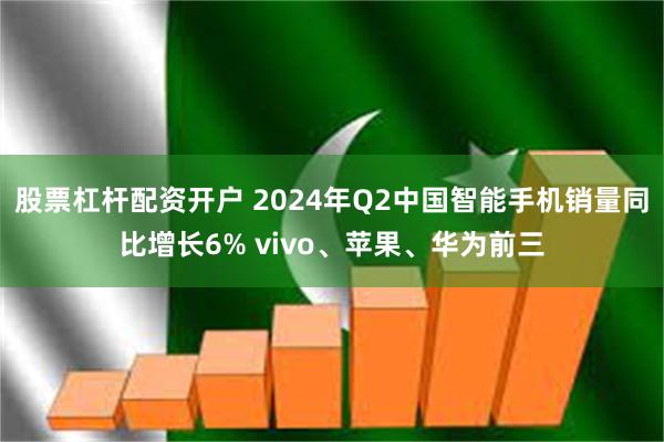 股票杠杆配资开户 2024年Q2中国智能手机销量同比增长6% vivo、苹果、华为前三