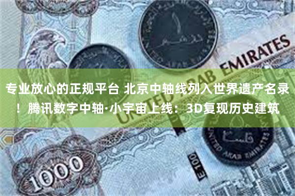 专业放心的正规平台 北京中轴线列入世界遗产名录！腾讯数字中轴·小宇宙上线：3D复现历史建筑