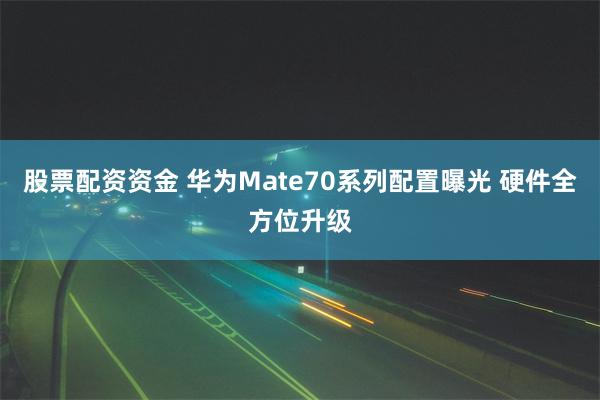 股票配资资金 华为Mate70系列配置曝光 硬件全方位升级