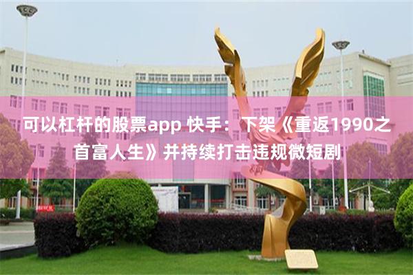 可以杠杆的股票app 快手：下架《重返1990之首富人生》并持续打击违规微短剧