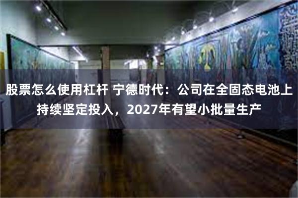 股票怎么使用杠杆 宁德时代：公司在全固态电池上持续坚定投入，2027年有望小批量生产