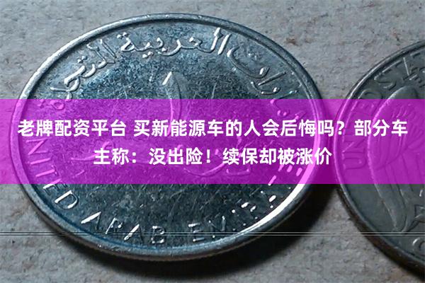 老牌配资平台 买新能源车的人会后悔吗？部分车主称：没出险！续保却被涨价