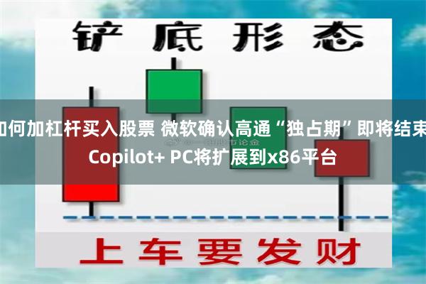 如何加杠杆买入股票 微软确认高通“独占期”即将结束：Copilot+ PC将扩展到x86平台