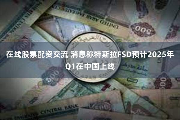 在线股票配资交流 消息称特斯拉FSD预计2025年Q1在中国上线