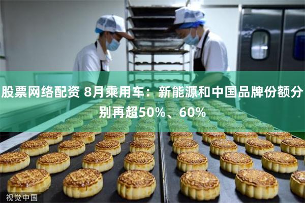 股票网络配资 8月乘用车：新能源和中国品牌份额分别再超50%、60%