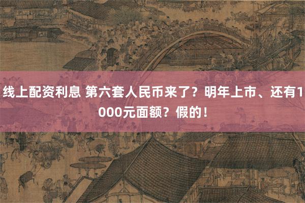 线上配资利息 第六套人民币来了？明年上市、还有1000元面额？假的！