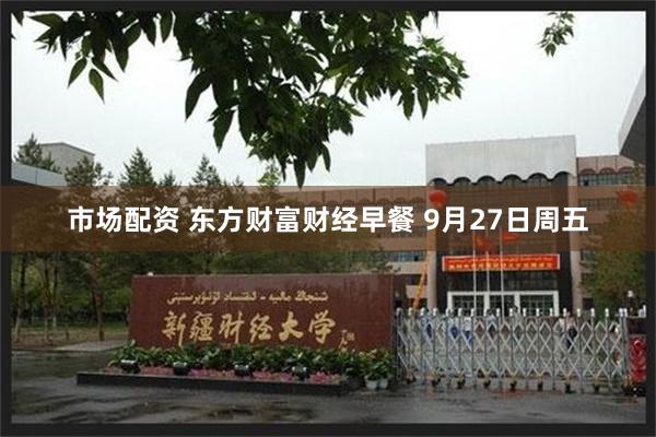 市场配资 东方财富财经早餐 9月27日周五